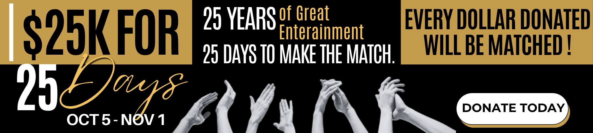 A donation campaign banner reading: $25K for 25 Days, Oct 5-Nov 1. 25 Years of Great Entertainment, 25 Days to Make the Match. Every dollar donated will be matched! includes a Donate Today button and an image of hands clapping.